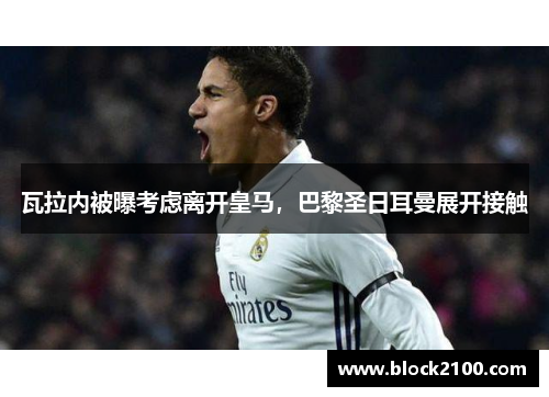 瓦拉内被曝考虑离开皇马，巴黎圣日耳曼展开接触